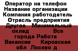 Оператор на телефон › Название организации ­ Компания-работодатель › Отрасль предприятия ­ Другое › Минимальный оклад ­ 15 000 - Все города Работа » Вакансии   . Кировская обл.,Лосево д.